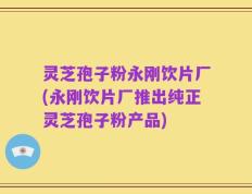 灵芝孢子粉永刚饮片厂(永刚饮片厂推出纯正灵芝孢子粉产品)