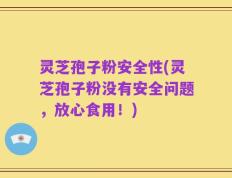 灵芝孢子粉安全性(灵芝孢子粉没有安全问题，放心食用！)