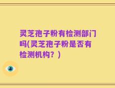 灵芝孢子粉有检测部门吗(灵芝孢子粉是否有检测机构？)