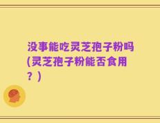 没事能吃灵芝孢子粉吗(灵芝孢子粉能否食用？)