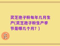 灵芝孢子粉每年几月生产(灵芝孢子粉生产季节是哪几个月？)