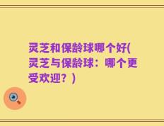 灵芝和保龄球哪个好(灵芝与保龄球：哪个更受欢迎？)