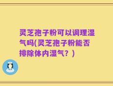 灵芝孢子粉可以调理湿气吗(灵芝孢子粉能否排除体内湿气？)