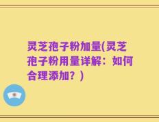 灵芝孢子粉加量(灵芝孢子粉用量详解：如何合理添加？)