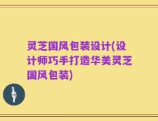 灵芝国风包装设计(设计师巧手打造华美灵芝国风包装)