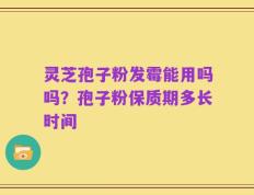 灵芝孢子粉发霉能用吗吗？孢子粉保质期多长时间