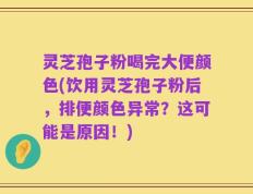 灵芝孢子粉喝完大便颜色(饮用灵芝孢子粉后，排便颜色异常？这可能是原因！)