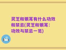 灵芝和银耳有什么功效和禁忌(灵芝和银耳：功效与禁忌一览)