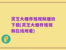灵芝大棚养殖视频播放下载(灵芝大棚养殖视频在线观看)