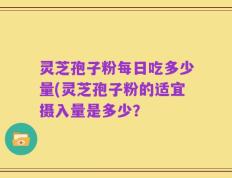 灵芝孢子粉每日吃多少量(灵芝孢子粉的适宜摄入量是多少？