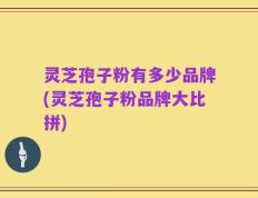灵芝孢子粉有多少品牌(灵芝孢子粉品牌大比拼)