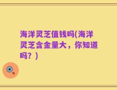 海洋灵芝值钱吗(海洋灵芝含金量大，你知道吗？)