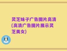 灵芝妹子广告图片高清(高清广告图片展示灵芝美女)