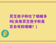 灵芝孢子粉吃了瞌睡多吗(食用灵芝孢子粉是否会导致嗜睡？)
