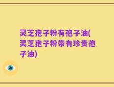灵芝孢子粉有孢子油(灵芝孢子粉带有珍贵孢子油)