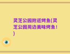灵芝公园附近烤鱼(灵芝公园周边美味烤鱼！)