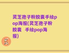 灵芝孢子粉胶囊手绘pop海报(灵芝孢子粉胶囊  手绘pop海报)