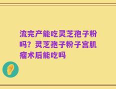 流完产能吃灵芝孢子粉吗？灵芝孢子粉子宫肌瘤术后能吃吗