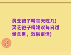 灵芝孢子粉每天吃几(灵芝孢子粉建议每日适量食用，效果更佳)