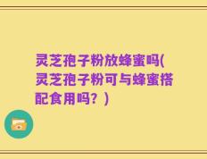灵芝孢子粉放蜂蜜吗(灵芝孢子粉可与蜂蜜搭配食用吗？)