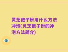 灵芝孢子粉用什么方法冲泡(灵芝孢子粉的冲泡方法简介)