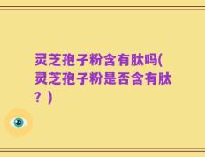 灵芝孢子粉含有肽吗(灵芝孢子粉是否含有肽？)