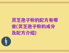 灵芝孢子粉的配方有哪些(灵芝孢子粉的成分及配方介绍)