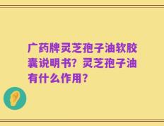 广药牌灵芝孢子油软胶囊说明书？灵芝孢子油有什么作用？