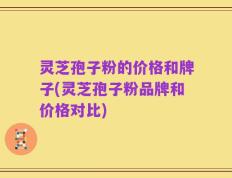 灵芝孢子粉的价格和牌子(灵芝孢子粉品牌和价格对比)
