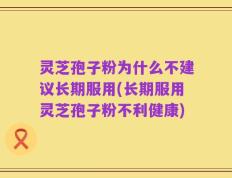 灵芝孢子粉为什么不建议长期服用(长期服用灵芝孢子粉不利健康)