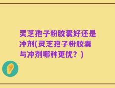 灵芝孢子粉胶囊好还是冲剂(灵芝孢子粉胶囊与冲剂哪种更优？)