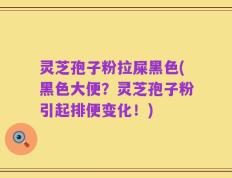 灵芝孢子粉拉屎黑色(黑色大便？灵芝孢子粉引起排便变化！)
