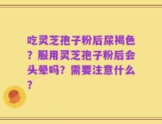 吃灵芝孢子粉后尿褐色？服用灵芝孢子粉后会头晕吗？需要注意什么？