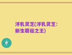 浮乳灵芝(浮乳灵芝：新生蘑菇之王)