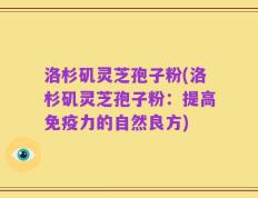 洛杉矶灵芝孢子粉(洛杉矶灵芝孢子粉：提高免疫力的自然良方)