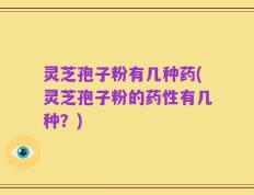 灵芝孢子粉有几种药(灵芝孢子粉的药性有几种？)