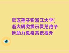 灵芝孢子粉浙江大学(浙大研究揭示灵芝孢子粉助力免疫系统提升