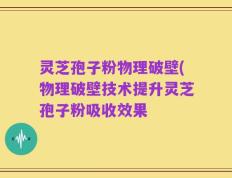 灵芝孢子粉物理破壁(物理破壁技术提升灵芝孢子粉吸收效果