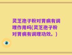 灵芝孢子粉对胃病有调理作用吗(灵芝孢子粉对胃病有调理功效。)