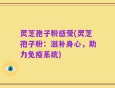 灵芝孢子粉感受(灵芝孢子粉：滋补身心，助力免疫系统)
