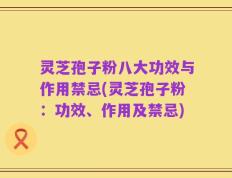 灵芝孢子粉八大功效与作用禁忌(灵芝孢子粉：功效、作用及禁忌)