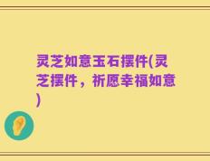 灵芝如意玉石摆件(灵芝摆件，祈愿幸福如意)
