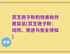 灵芝孢子粉的效用和作用禁忌(灵芝孢子粉：功效、用途与安全须知)