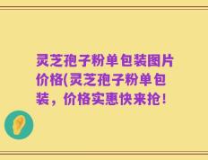 灵芝孢子粉单包装图片价格(灵芝孢子粉单包装，价格实惠快来抢！