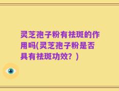 灵芝孢子粉有祛斑的作用吗(灵芝孢子粉是否具有祛斑功效？)