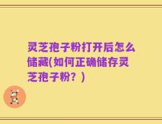 灵芝孢子粉打开后怎么储藏(如何正确储存灵芝孢子粉？)
