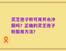 灵芝孢子粉可用开水冲服吗？正确的灵芝孢子粉服用方法？