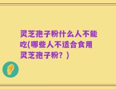 灵芝孢子粉什么人不能吃(哪些人不适合食用灵芝孢子粉？)