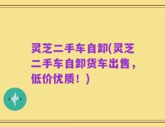 灵芝二手车自卸(灵芝二手车自卸货车出售，低价优质！)