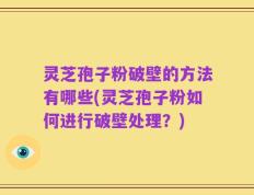 灵芝孢子粉破壁的方法有哪些(灵芝孢子粉如何进行破壁处理？)